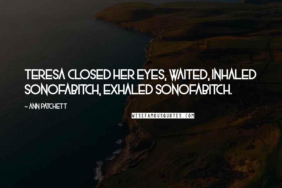 Ann Patchett Quotes: Teresa closed her eyes, waited, inhaled sonofabitch, exhaled sonofabitch.