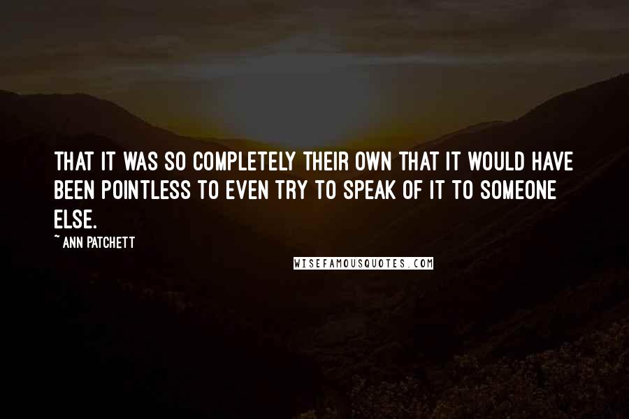 Ann Patchett Quotes: That it was so completely their own that it would have been pointless to even try to speak of it to someone else.