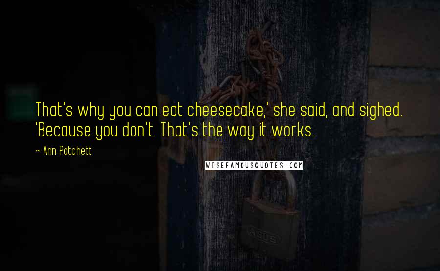 Ann Patchett Quotes: That's why you can eat cheesecake,' she said, and sighed. 'Because you don't. That's the way it works.