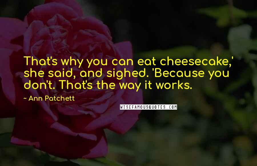 Ann Patchett Quotes: That's why you can eat cheesecake,' she said, and sighed. 'Because you don't. That's the way it works.
