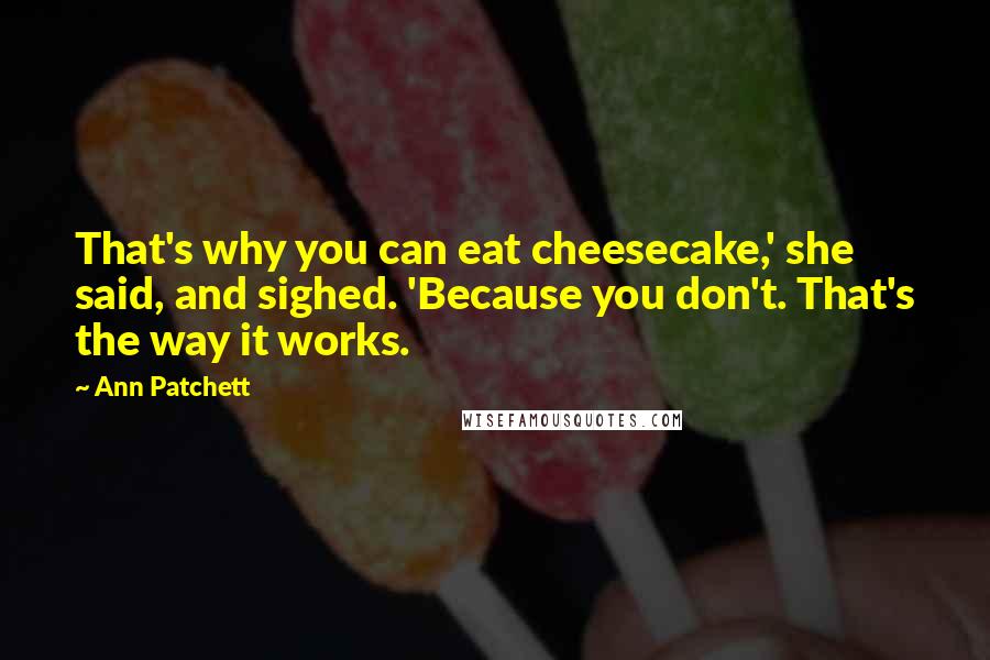 Ann Patchett Quotes: That's why you can eat cheesecake,' she said, and sighed. 'Because you don't. That's the way it works.