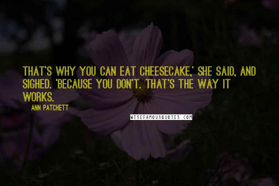 Ann Patchett Quotes: That's why you can eat cheesecake,' she said, and sighed. 'Because you don't. That's the way it works.