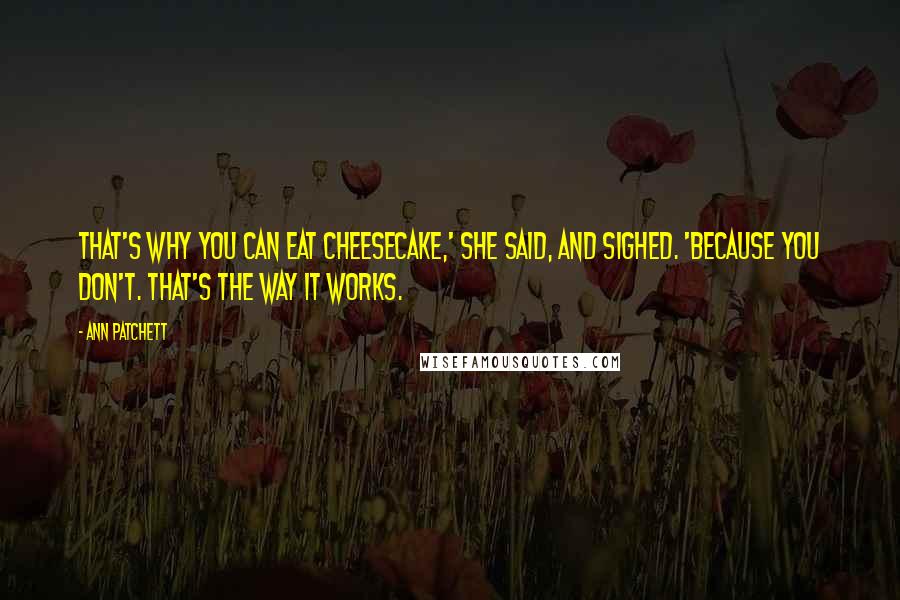 Ann Patchett Quotes: That's why you can eat cheesecake,' she said, and sighed. 'Because you don't. That's the way it works.