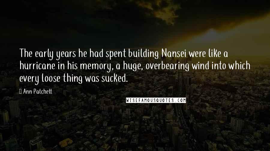 Ann Patchett Quotes: The early years he had spent building Nansei were like a hurricane in his memory, a huge, overbearing wind into which every loose thing was sucked.
