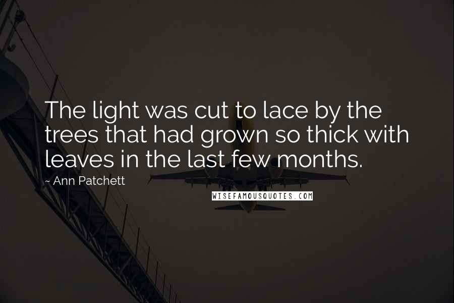 Ann Patchett Quotes: The light was cut to lace by the trees that had grown so thick with leaves in the last few months.