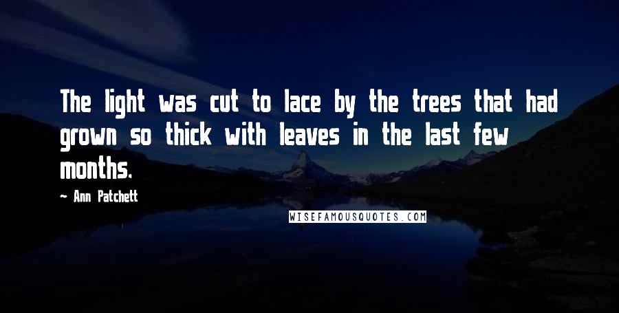 Ann Patchett Quotes: The light was cut to lace by the trees that had grown so thick with leaves in the last few months.