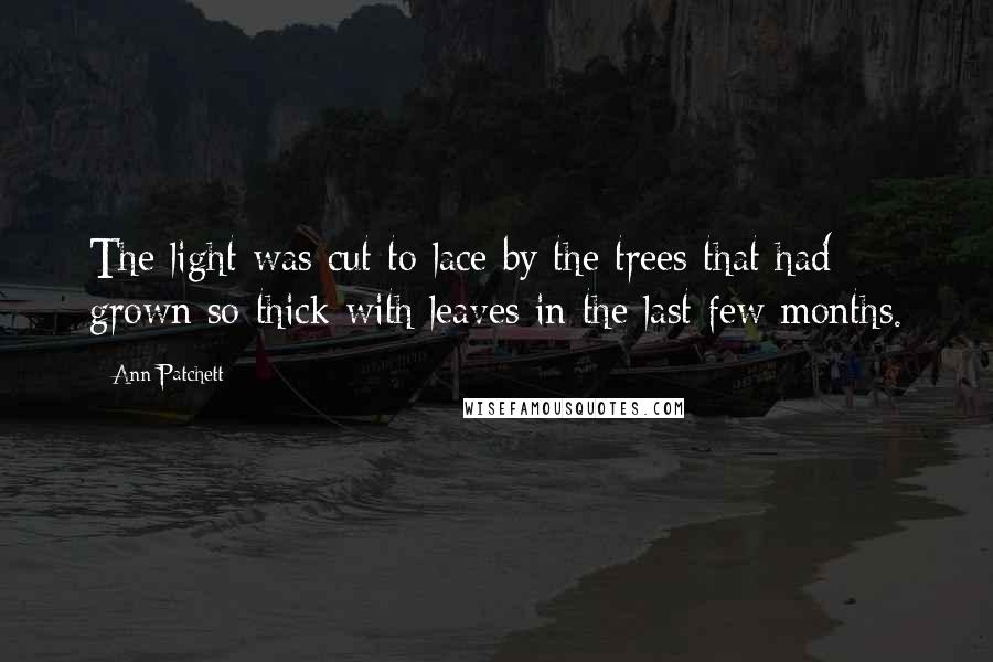 Ann Patchett Quotes: The light was cut to lace by the trees that had grown so thick with leaves in the last few months.