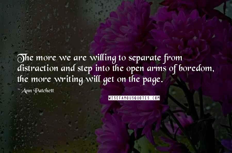 Ann Patchett Quotes: The more we are willing to separate from distraction and step into the open arms of boredom, the more writing will get on the page.