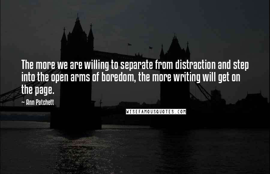 Ann Patchett Quotes: The more we are willing to separate from distraction and step into the open arms of boredom, the more writing will get on the page.