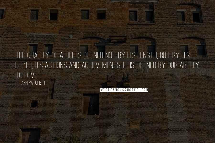 Ann Patchett Quotes: The quality of a life is defined not by its length, but by its depth, its actions and achievements. It is defined by our ability to love.