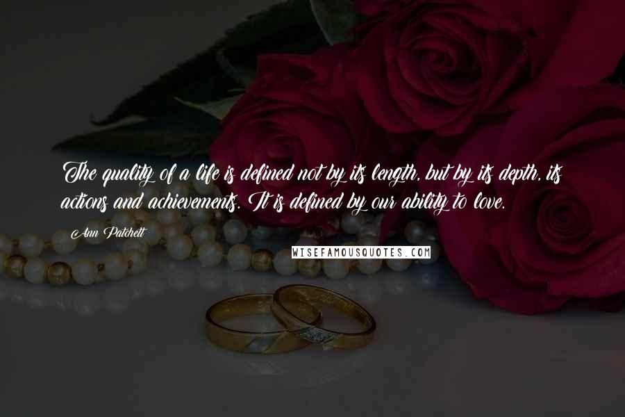 Ann Patchett Quotes: The quality of a life is defined not by its length, but by its depth, its actions and achievements. It is defined by our ability to love.