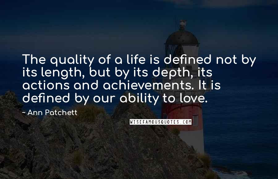 Ann Patchett Quotes: The quality of a life is defined not by its length, but by its depth, its actions and achievements. It is defined by our ability to love.