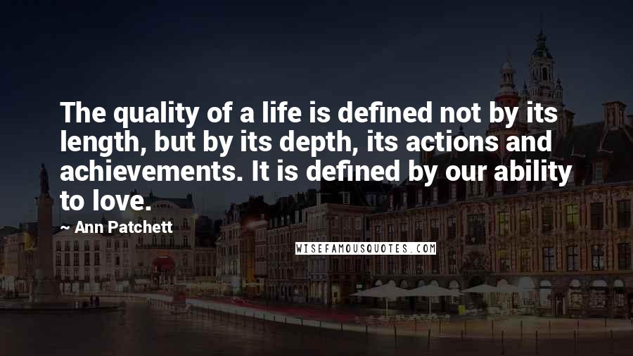 Ann Patchett Quotes: The quality of a life is defined not by its length, but by its depth, its actions and achievements. It is defined by our ability to love.