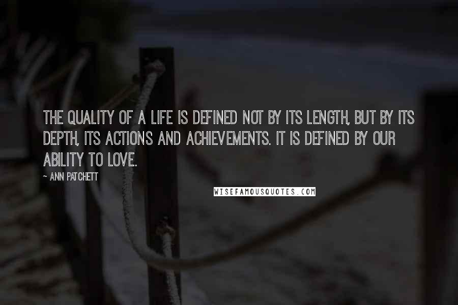 Ann Patchett Quotes: The quality of a life is defined not by its length, but by its depth, its actions and achievements. It is defined by our ability to love.