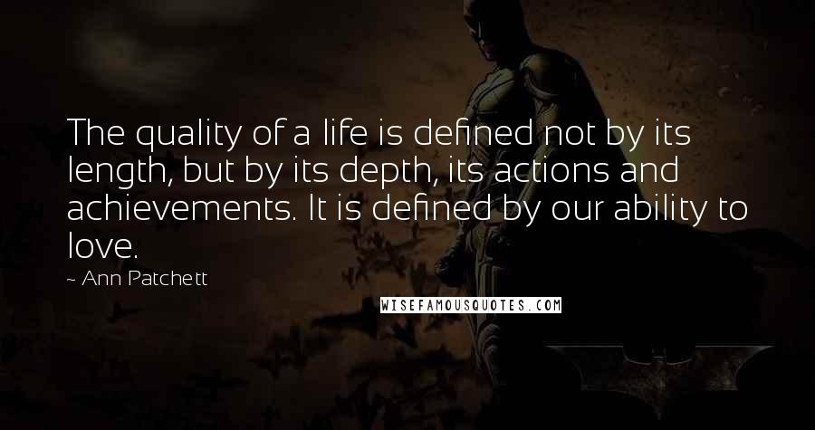 Ann Patchett Quotes: The quality of a life is defined not by its length, but by its depth, its actions and achievements. It is defined by our ability to love.