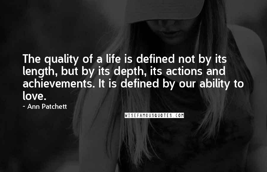 Ann Patchett Quotes: The quality of a life is defined not by its length, but by its depth, its actions and achievements. It is defined by our ability to love.