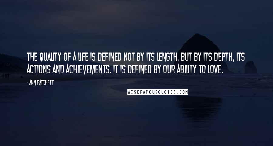 Ann Patchett Quotes: The quality of a life is defined not by its length, but by its depth, its actions and achievements. It is defined by our ability to love.