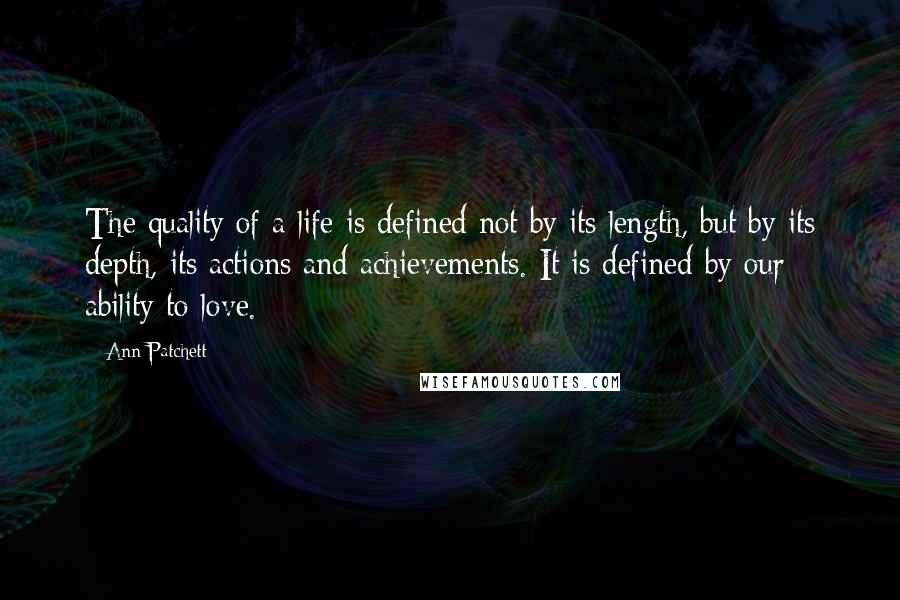 Ann Patchett Quotes: The quality of a life is defined not by its length, but by its depth, its actions and achievements. It is defined by our ability to love.