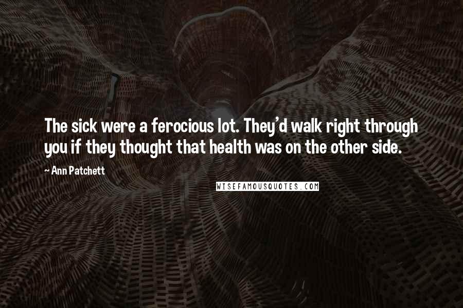Ann Patchett Quotes: The sick were a ferocious lot. They'd walk right through you if they thought that health was on the other side.
