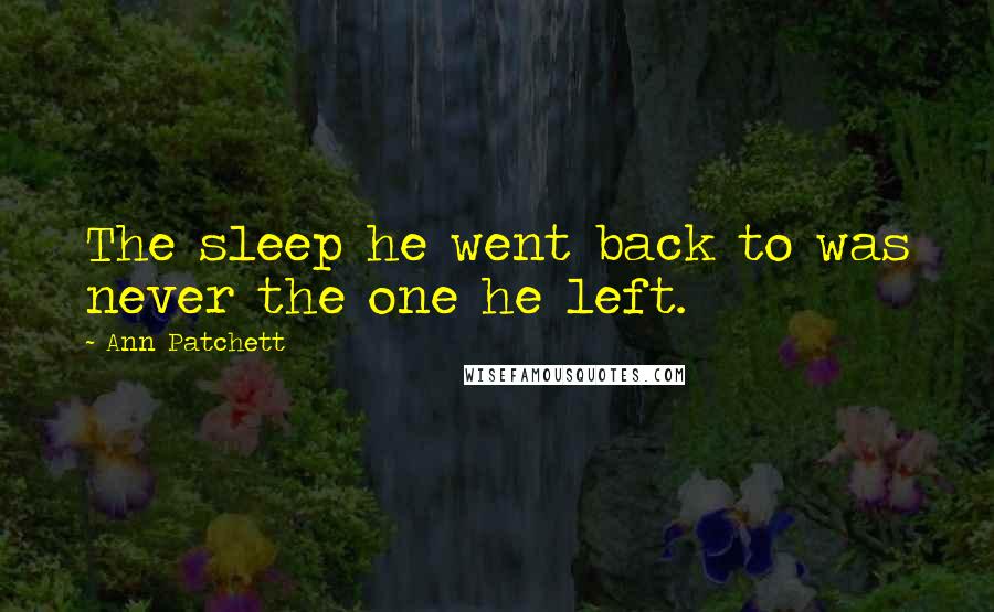 Ann Patchett Quotes: The sleep he went back to was never the one he left.