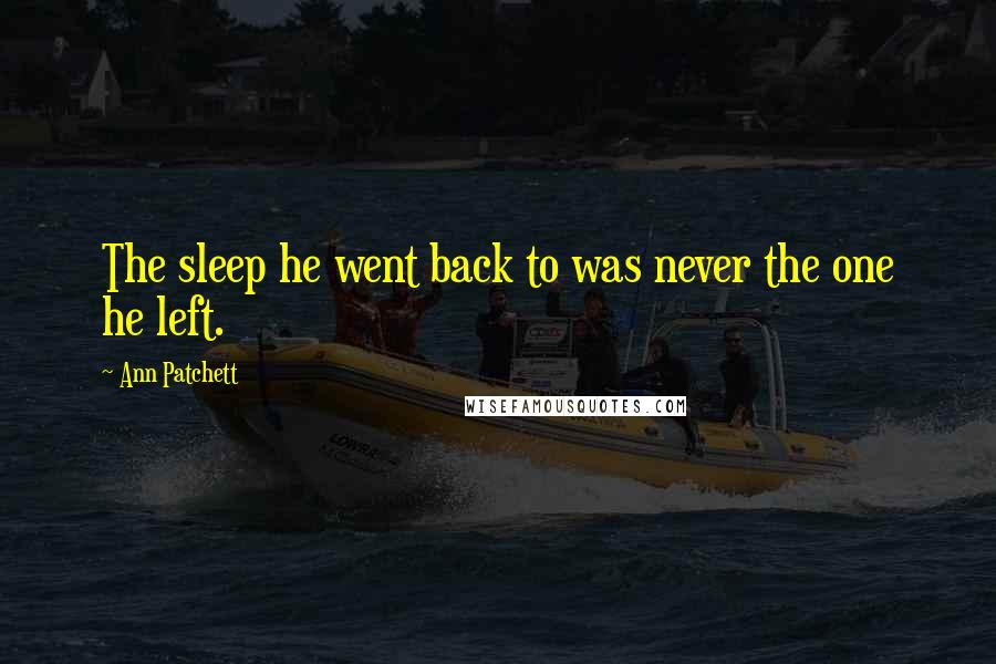 Ann Patchett Quotes: The sleep he went back to was never the one he left.