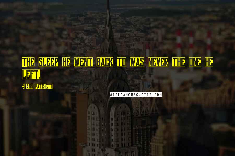 Ann Patchett Quotes: The sleep he went back to was never the one he left.