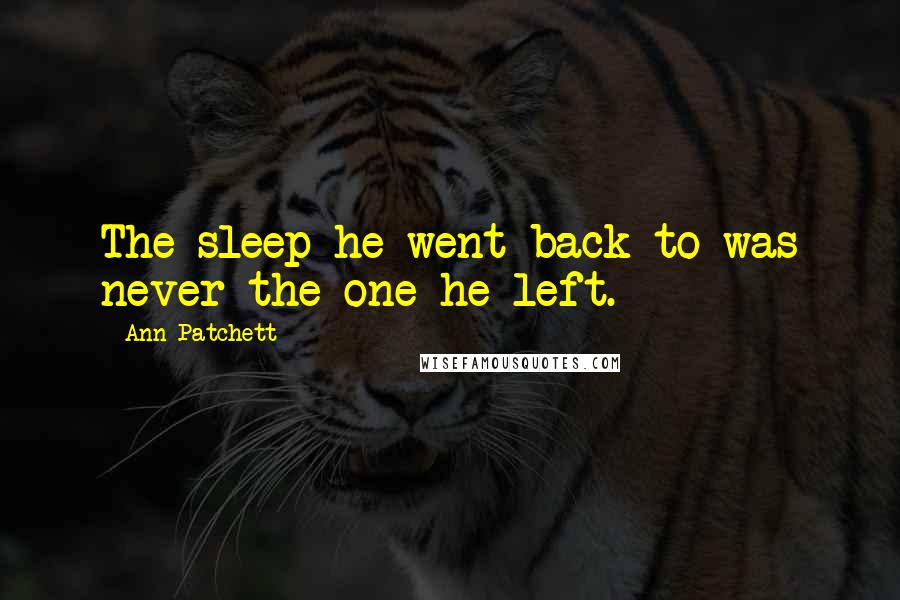 Ann Patchett Quotes: The sleep he went back to was never the one he left.