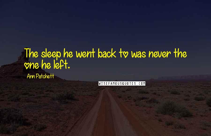 Ann Patchett Quotes: The sleep he went back to was never the one he left.