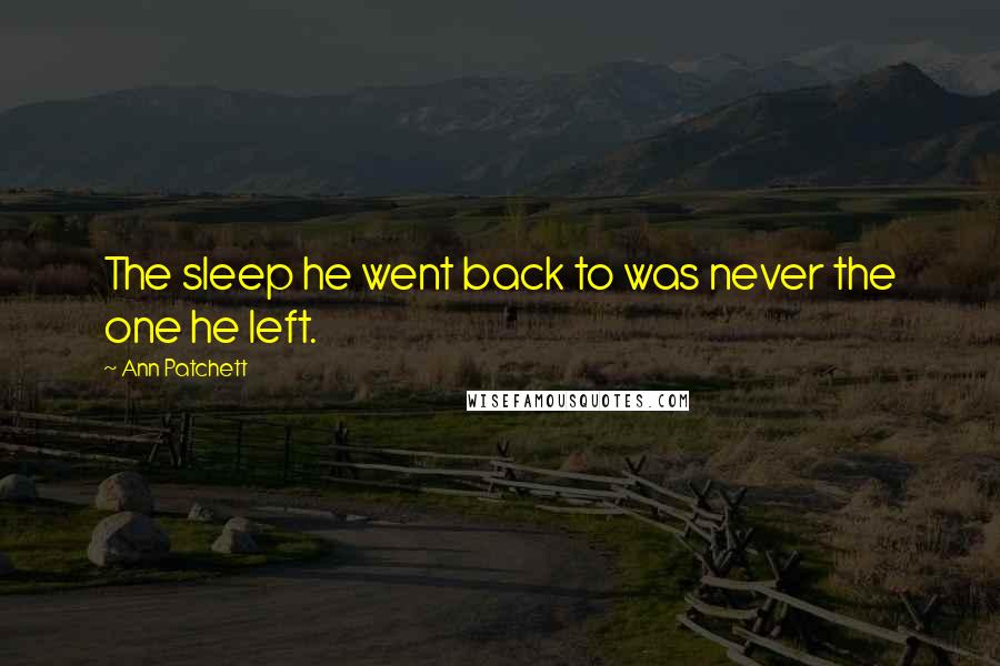 Ann Patchett Quotes: The sleep he went back to was never the one he left.