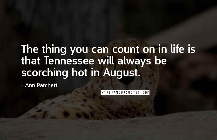 Ann Patchett Quotes: The thing you can count on in life is that Tennessee will always be scorching hot in August.