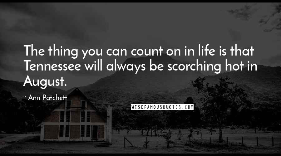 Ann Patchett Quotes: The thing you can count on in life is that Tennessee will always be scorching hot in August.