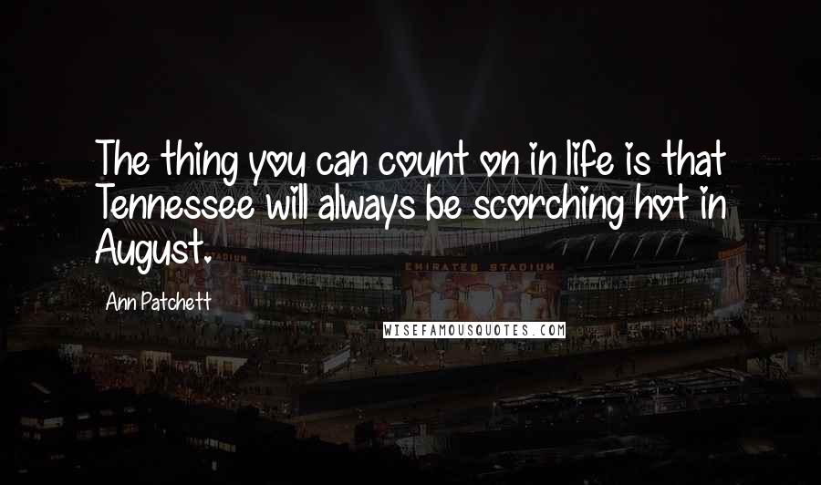 Ann Patchett Quotes: The thing you can count on in life is that Tennessee will always be scorching hot in August.