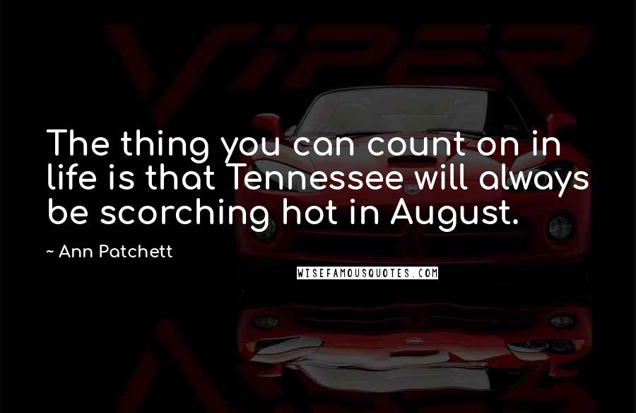 Ann Patchett Quotes: The thing you can count on in life is that Tennessee will always be scorching hot in August.