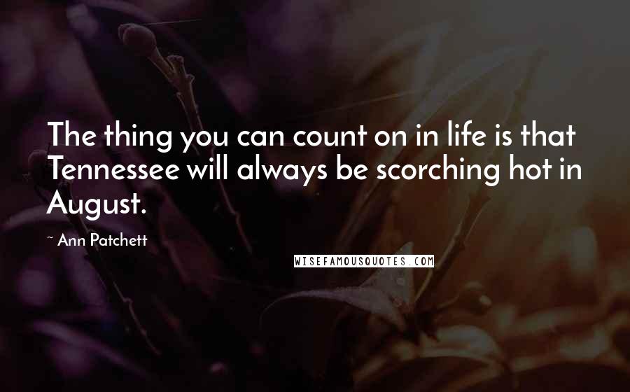 Ann Patchett Quotes: The thing you can count on in life is that Tennessee will always be scorching hot in August.