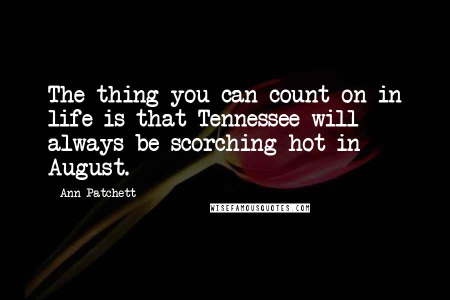 Ann Patchett Quotes: The thing you can count on in life is that Tennessee will always be scorching hot in August.