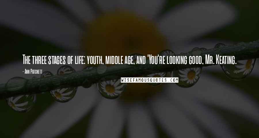 Ann Patchett Quotes: The three stages of life: youth, middle age, and 'You're looking good, Mr. Keating.