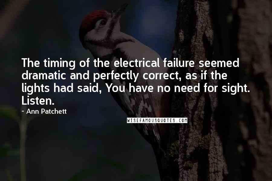 Ann Patchett Quotes: The timing of the electrical failure seemed dramatic and perfectly correct, as if the lights had said, You have no need for sight. Listen.