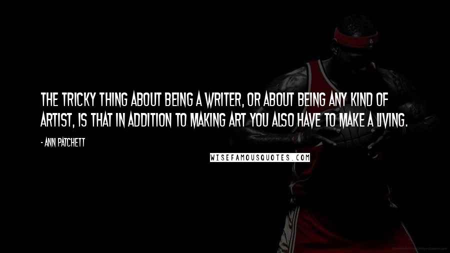 Ann Patchett Quotes: The tricky thing about being a writer, or about being any kind of artist, is that in addition to making art you also have to make a living.