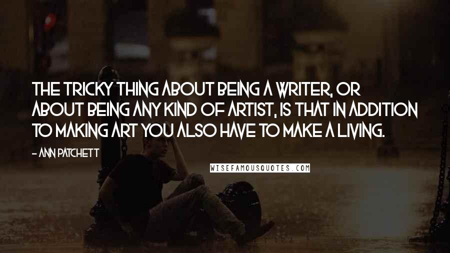 Ann Patchett Quotes: The tricky thing about being a writer, or about being any kind of artist, is that in addition to making art you also have to make a living.