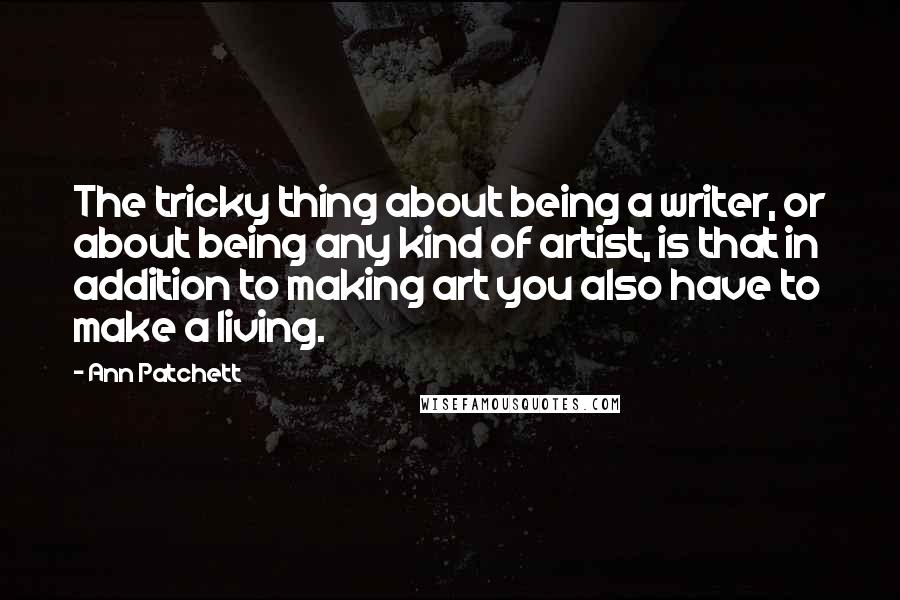 Ann Patchett Quotes: The tricky thing about being a writer, or about being any kind of artist, is that in addition to making art you also have to make a living.