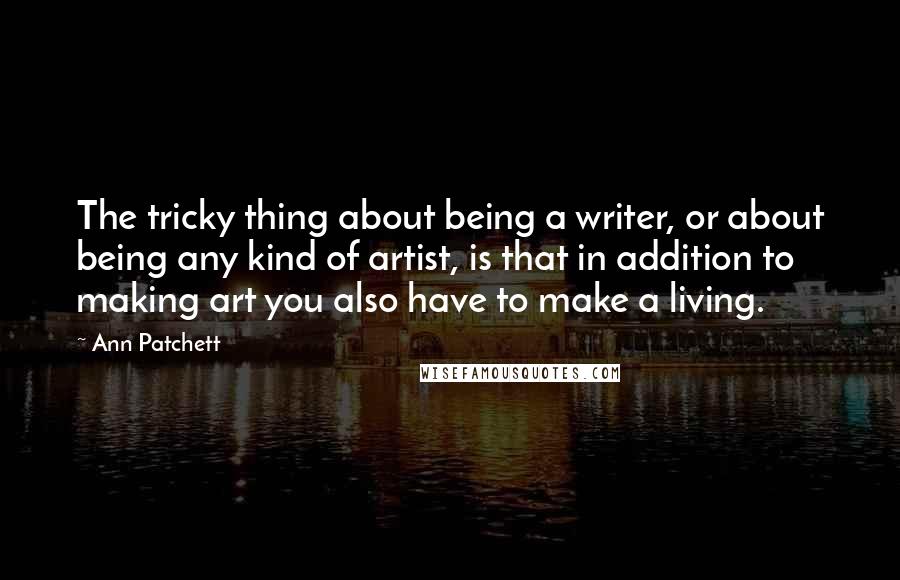 Ann Patchett Quotes: The tricky thing about being a writer, or about being any kind of artist, is that in addition to making art you also have to make a living.