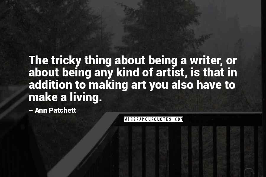 Ann Patchett Quotes: The tricky thing about being a writer, or about being any kind of artist, is that in addition to making art you also have to make a living.