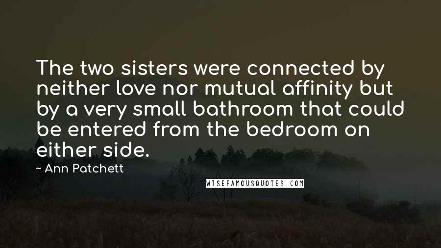 Ann Patchett Quotes: The two sisters were connected by neither love nor mutual affinity but by a very small bathroom that could be entered from the bedroom on either side.