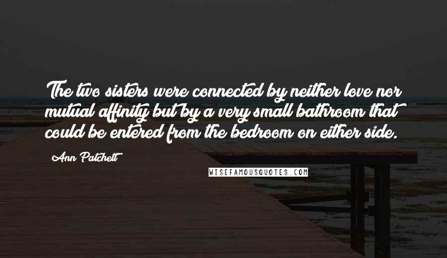 Ann Patchett Quotes: The two sisters were connected by neither love nor mutual affinity but by a very small bathroom that could be entered from the bedroom on either side.