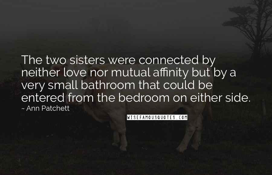 Ann Patchett Quotes: The two sisters were connected by neither love nor mutual affinity but by a very small bathroom that could be entered from the bedroom on either side.