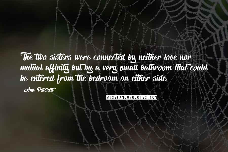 Ann Patchett Quotes: The two sisters were connected by neither love nor mutual affinity but by a very small bathroom that could be entered from the bedroom on either side.