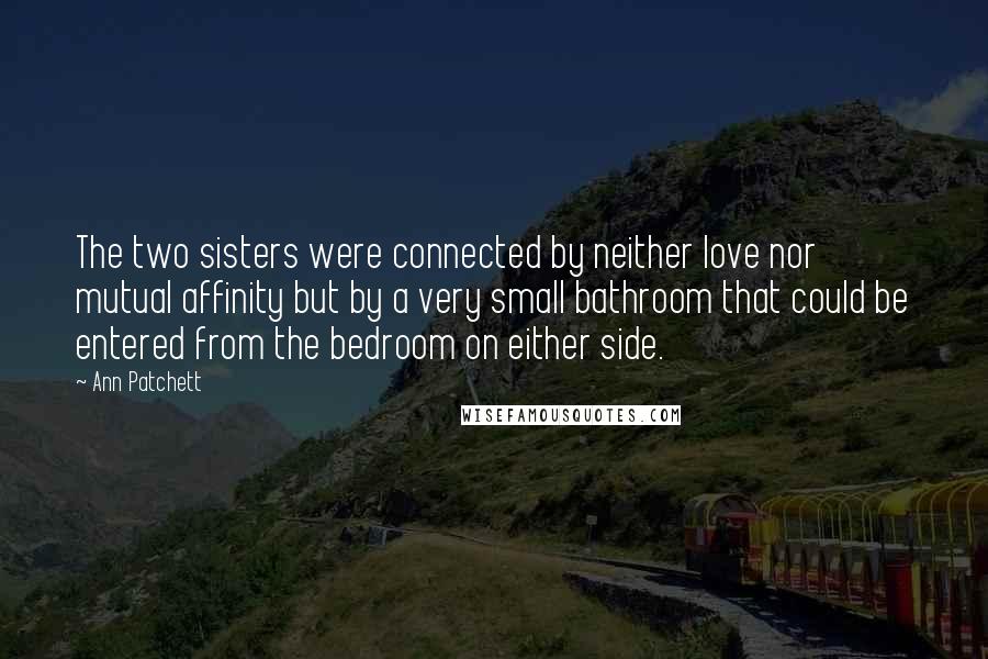 Ann Patchett Quotes: The two sisters were connected by neither love nor mutual affinity but by a very small bathroom that could be entered from the bedroom on either side.