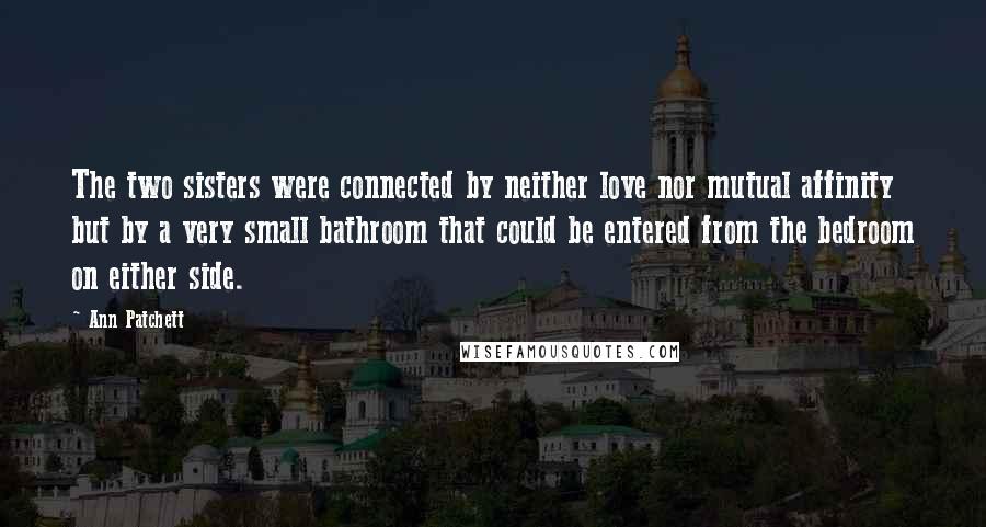 Ann Patchett Quotes: The two sisters were connected by neither love nor mutual affinity but by a very small bathroom that could be entered from the bedroom on either side.