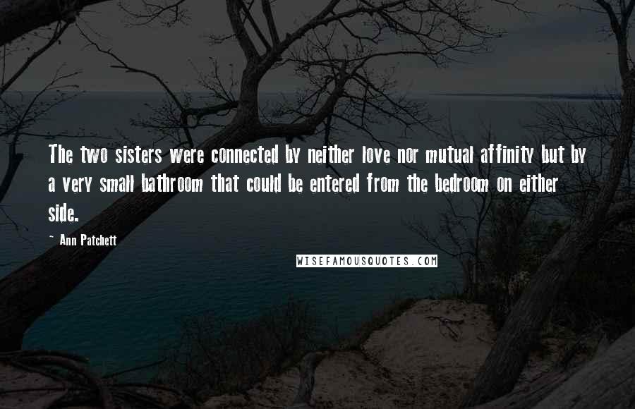 Ann Patchett Quotes: The two sisters were connected by neither love nor mutual affinity but by a very small bathroom that could be entered from the bedroom on either side.