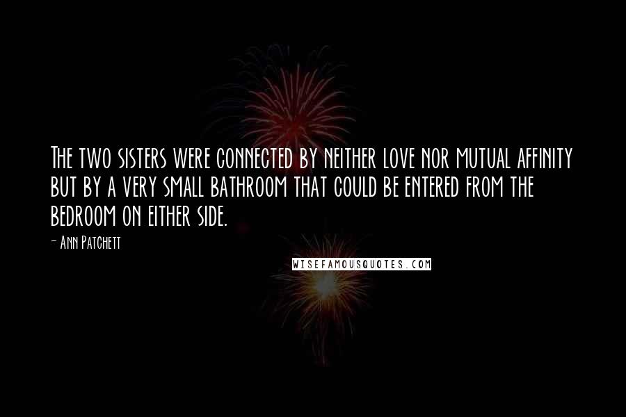 Ann Patchett Quotes: The two sisters were connected by neither love nor mutual affinity but by a very small bathroom that could be entered from the bedroom on either side.